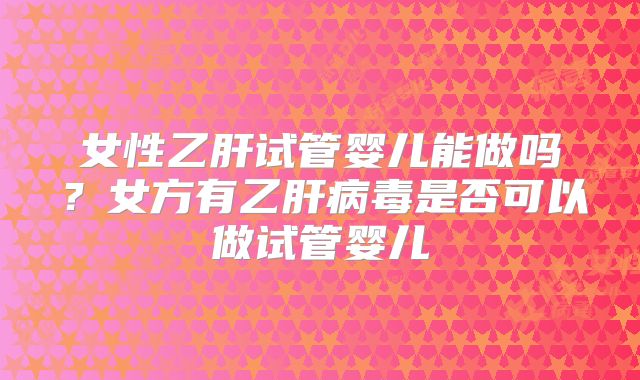 女性乙肝试管婴儿能做吗?女方有乙肝病毒是否可以做试管婴儿