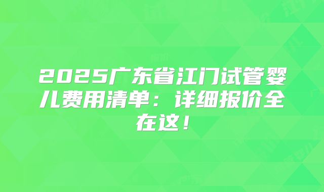 2025广东省江门试管婴儿费用清单:详细报价全在这!