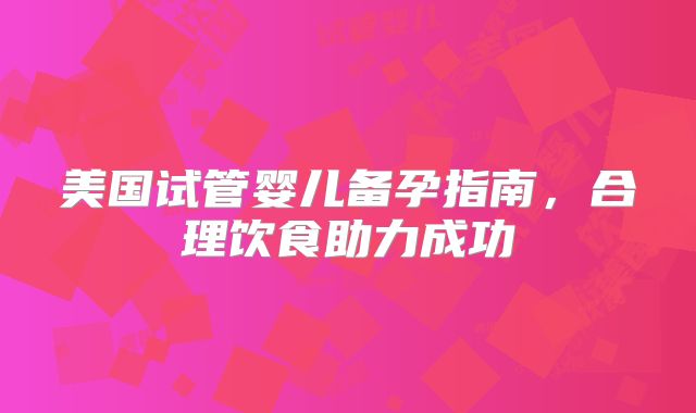 美国试管婴儿备孕指南,合理饮食助力成功