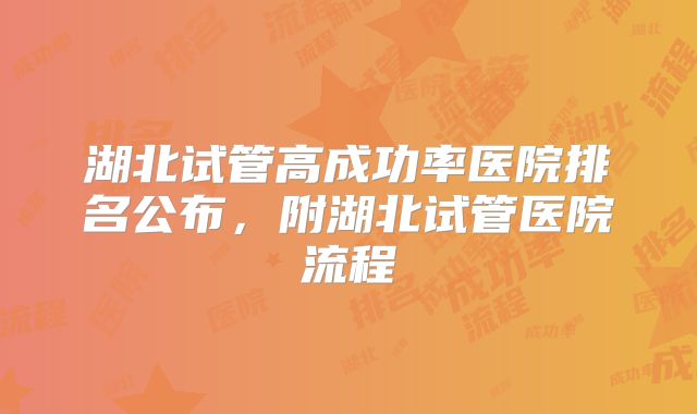 湖北试管高成功率医院排名公布,附湖北试管医院流程
