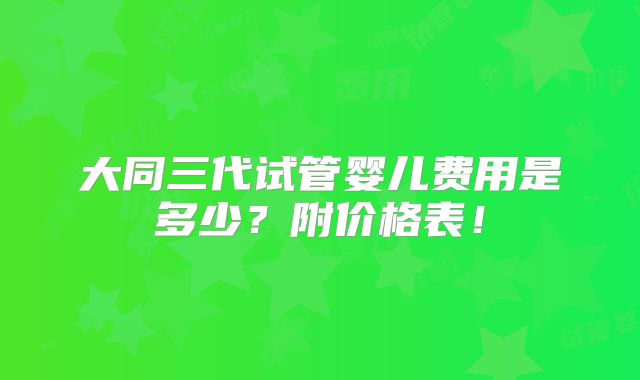 大同三代试管婴儿费用是多少？附价格表！