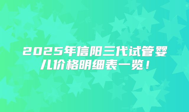 2025年信阳三代试管婴儿价格明细表一览！