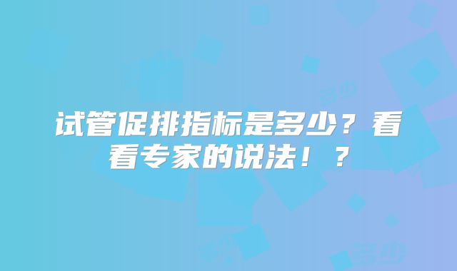 试管促排指标是多少?看看专家的说法!?