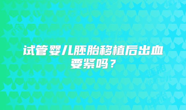 试管婴儿胚胎移植后出血要紧吗?