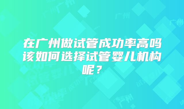 在广州做试管成功率高吗该如何选择试管婴儿机构呢?