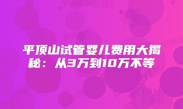 平顶山试管婴儿费用大揭秘:从3万到10万不等