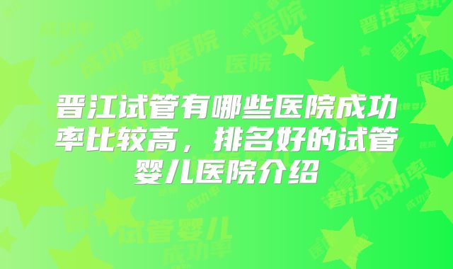 晋江试管有哪些医院成功率比较高,排名好的试管婴儿医院介绍