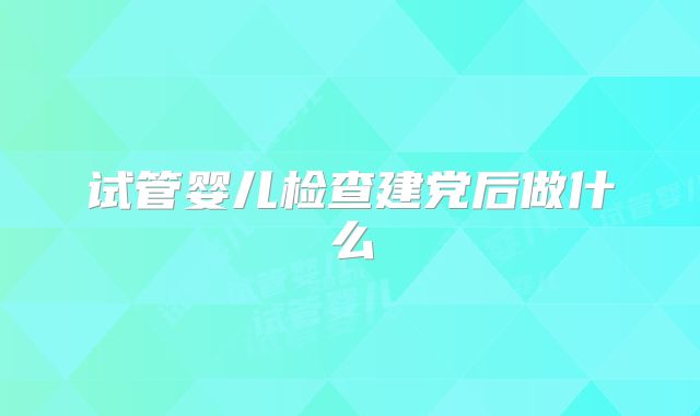 试管婴儿检查建党后做什么