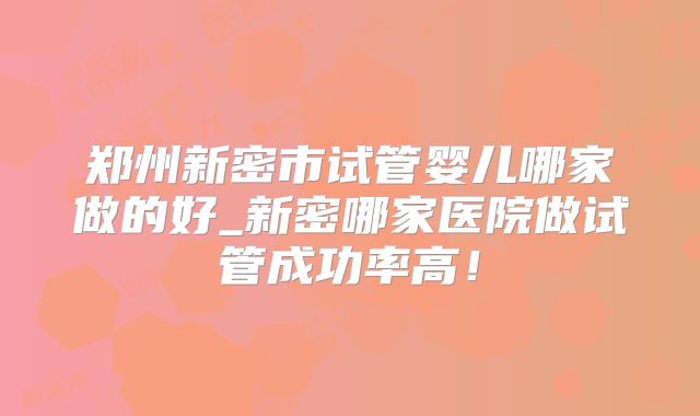 郑州新密市试管婴儿哪家做的好_新密哪家医院做试管成功率高！