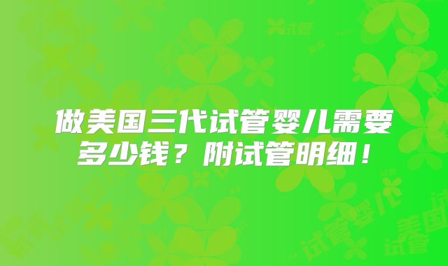 做美国三代试管婴儿需要多少钱？附试管明细！