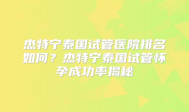 杰特宁泰国试管医院排名如何？杰特宁泰国试管怀孕成功率揭秘