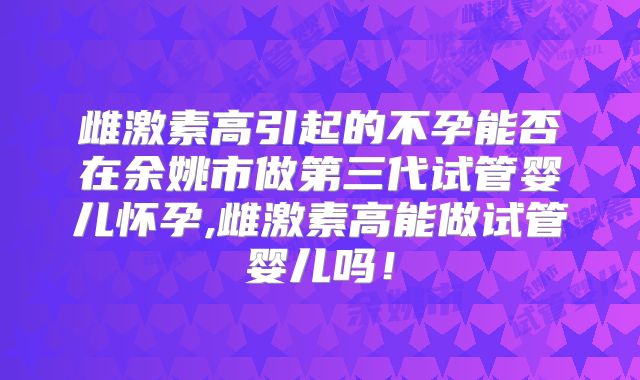 雌激素高引起的不孕能否在余姚市做第三代试管婴儿怀孕,雌激素高能做试管婴儿吗!