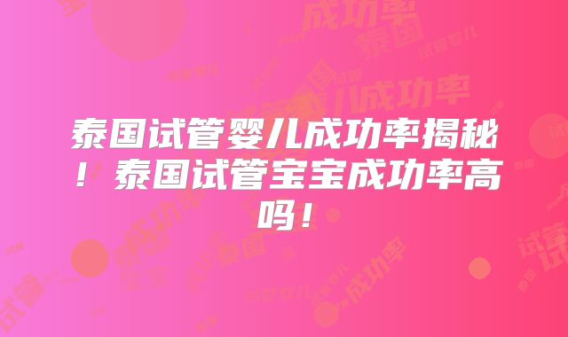泰国试管婴儿成功率揭秘！泰国试管宝宝成功率高吗！