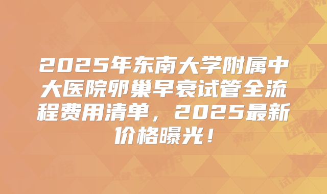 2025年东南大学附属中大医院卵巢早衰试管全流程费用清单,2025最新价格曝光!