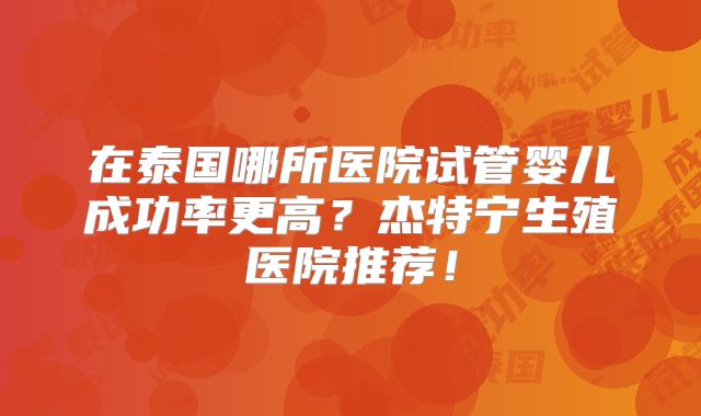 在泰国哪所医院试管婴儿成功率更高？杰特宁生殖医院推荐！