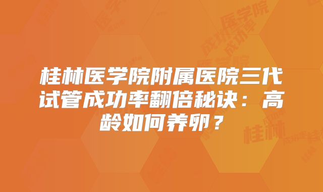 桂林医学院附属医院三代试管成功率翻倍秘诀:高龄如何养卵?