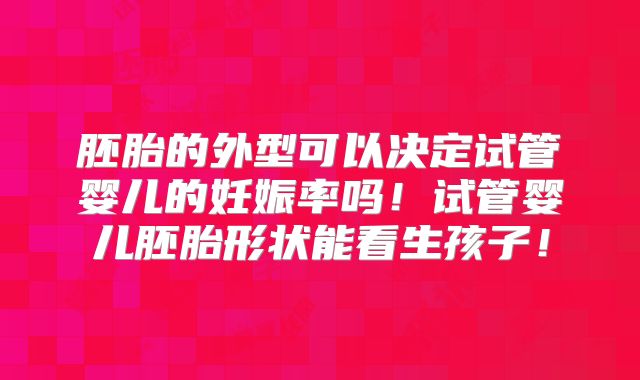 胚胎的外型可以决定试管婴儿的妊娠率吗!试管婴儿胚胎形状能看生孩子!