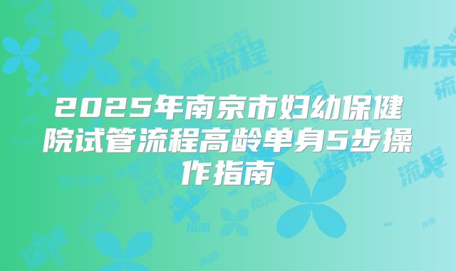 2025年南京市妇幼保健院试管流程高龄单身5步操作指南