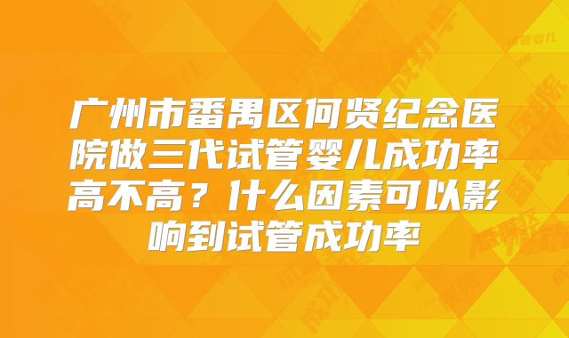 广州市番禺区何贤纪念医院做三代试管婴儿成功率高不高?什么因素可以影响到试管成功率