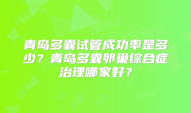 青岛多囊试管成功率是多少?青岛多囊卵巢综合症治理哪家好?