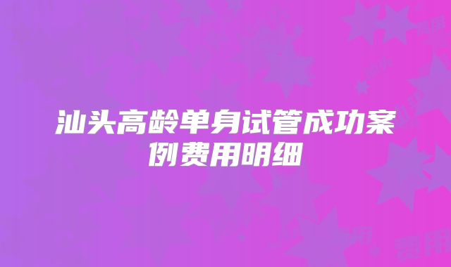 汕头高龄单身试管成功案例费用明细