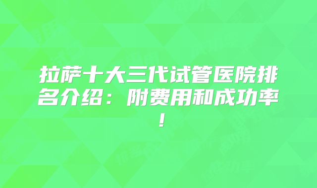 拉萨十大三代试管医院排名介绍：附费用和成功率！