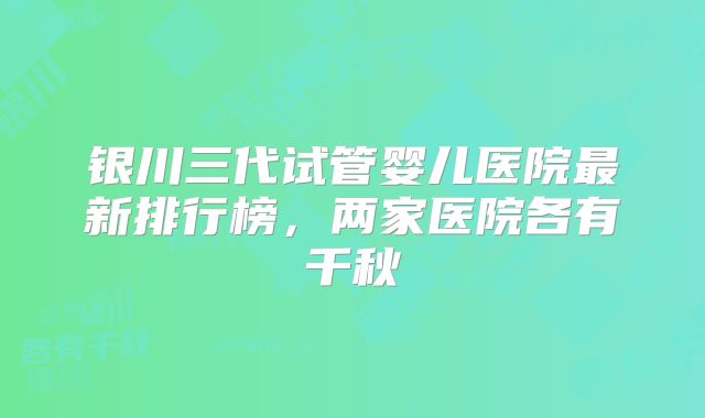 银川三代试管婴儿医院最新排行榜，两家医院各有千秋