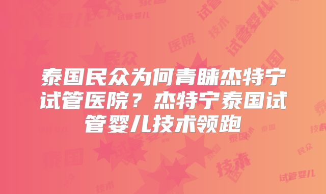 泰国民众为何青睐杰特宁试管医院?杰特宁泰国试管婴儿技术领跑