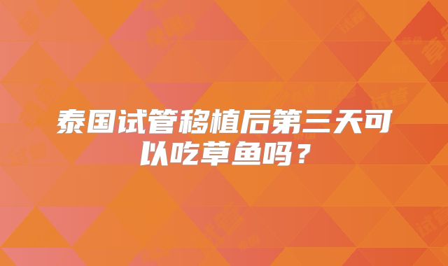 泰国试管移植后第三天可以吃草鱼吗?