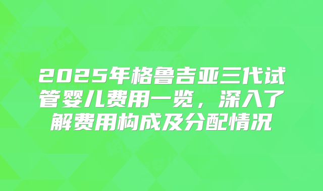2025年格鲁吉亚三代试管婴儿费用一览，深入了解费用构成及分配情况