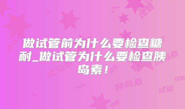 做试管前为什么要检查糖耐_做试管为什么要检查胰岛素!