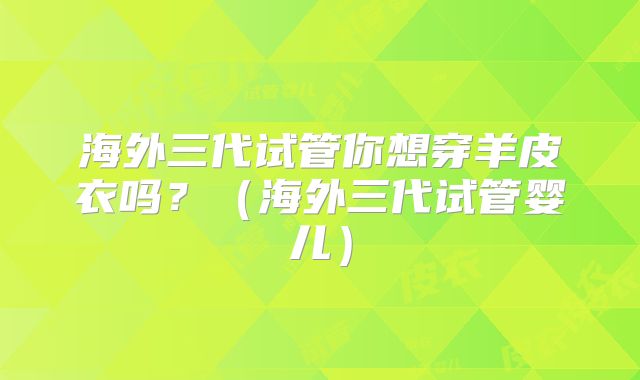 海外三代试管你想穿羊皮衣吗?(海外三代试管婴儿)