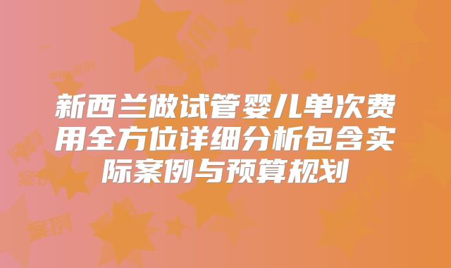 新西兰做试管婴儿单次费用全方位详细分析包含实际案例与预算规划
