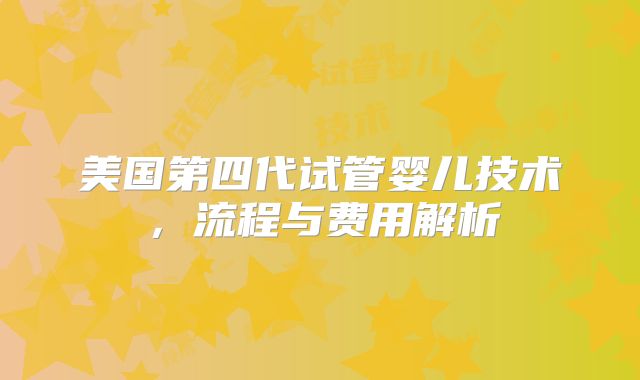 美国第四代试管婴儿技术,流程与费用解析
