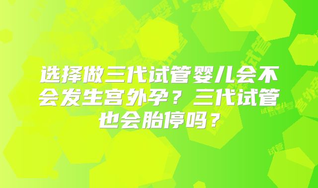 选择做三代试管婴儿会不会发生宫外孕?三代试管也会胎停吗?