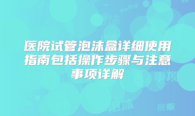 医院试管泡沫盒详细使用指南包括操作步骤与注意事项详解