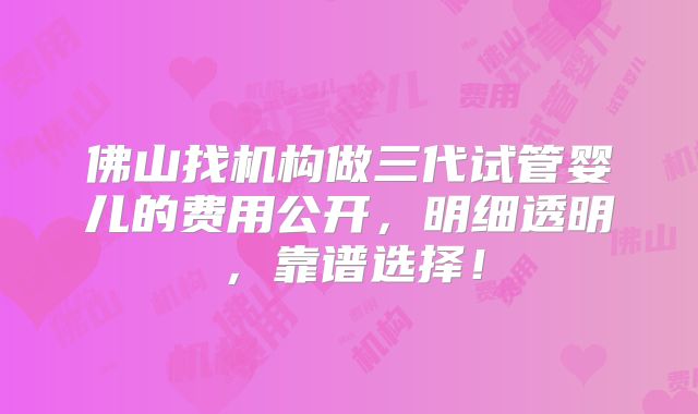 佛山找机构做三代试管婴儿的费用公开，明细透明，靠谱选择！