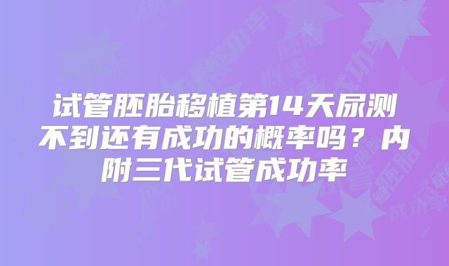 试管胚胎移植第14天尿测不到还有成功的概率吗?内附三代试管成功率