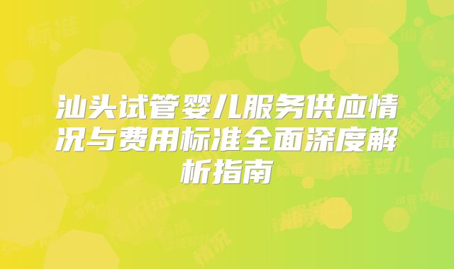 汕头试管婴儿服务供应情况与费用标准全面深度解析指南