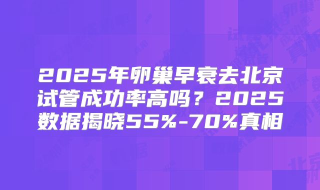 2025年卵巢早衰去北京试管成功率高吗?2025数据揭晓55%-70%真相