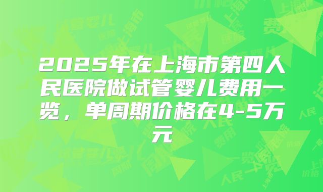 2025年在上海市第四人民医院做试管婴儿费用一览，单周期价格在4-5万元