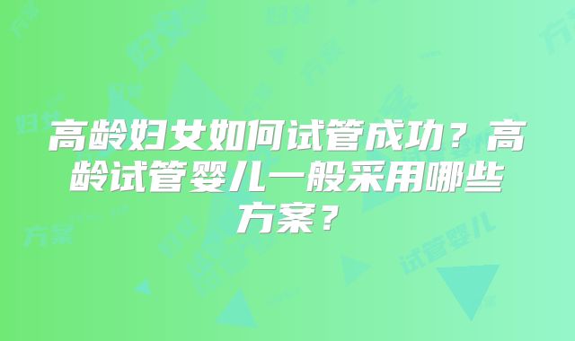 高龄妇女如何试管成功?高龄试管婴儿一般采用哪些方案?
