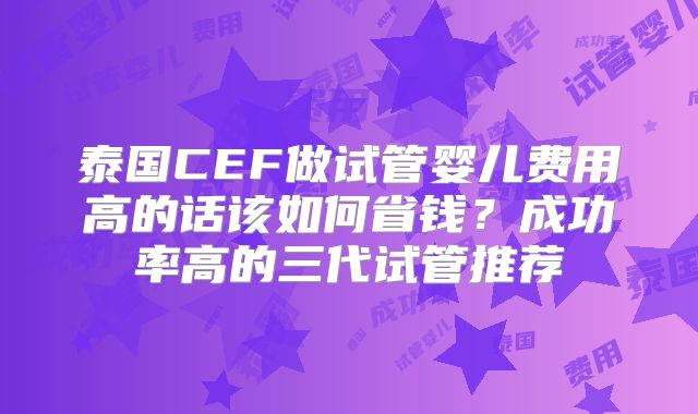 泰国CEF做试管婴儿费用高的话该如何省钱?成功率高的三代试管推荐