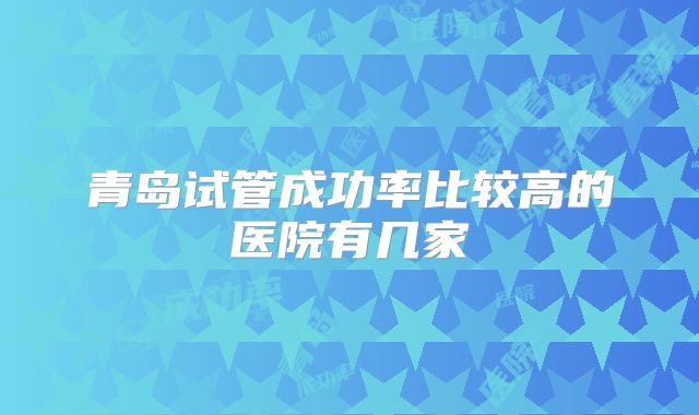 青岛试管成功率比较高的医院有几家