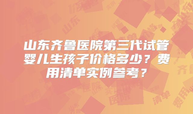 山东齐鲁医院第三代试管婴儿生孩子价格多少?费用清单实例参考?