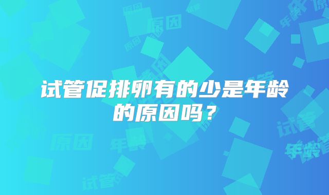 试管促排卵有的少是年龄的原因吗?