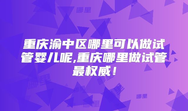 重庆渝中区哪里可以做试管婴儿呢,重庆哪里做试管最权威!