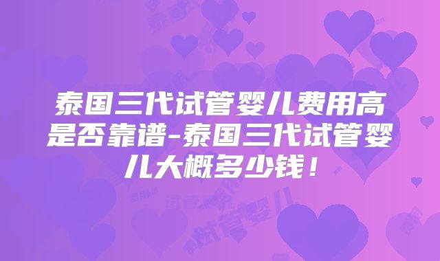泰国三代试管婴儿费用高是否靠谱-泰国三代试管婴儿大概多少钱！