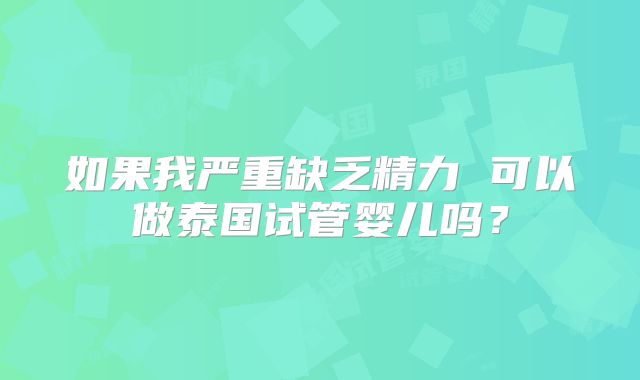 如果我严重缺乏精力 可以做泰国试管婴儿吗?
