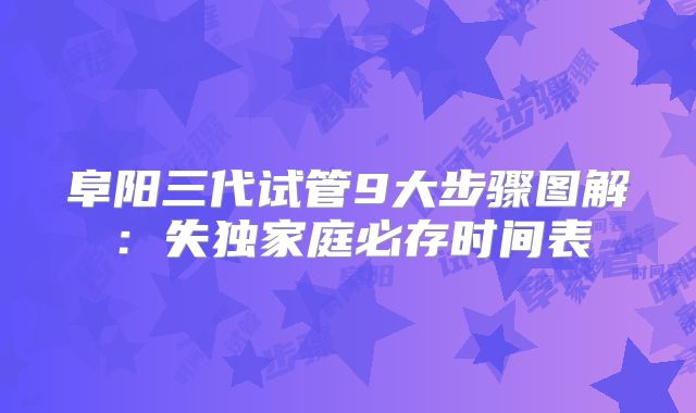 阜阳三代试管9大步骤图解:失独家庭必存时间表